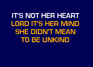 ITS NOT HER HEART
LORD ITS HER MIND
SHE DIDN'T MEAN
TO BE UNKIND