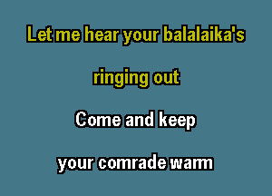 Let me hear your balalaika's
ringing out

Come and keep

your comrade warm