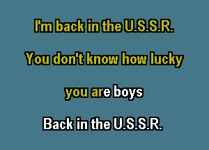 I'm back in the U.S.S.R.

You don't know how lucky

you are boys

Back in the U.S.S.R.