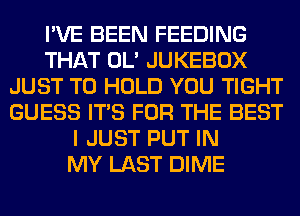 I'VE BEEN FEEDING
THAT OL' JUKEBOX
JUST TO HOLD YOU TIGHT
GUESS ITS FOR THE BEST
I JUST PUT IN
MY LAST DIME