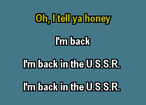 Oh, I tell ya honey

I'm back
I'm back in the U.S.S.R.
I'm back in the U.S.S.R.