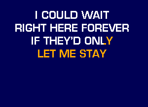 I COULD WAIT
RIGHT HERE FOREVER
IF THEYD ONLY
LET ME STAY