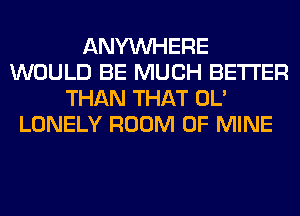 ANYMIHERE
WOULD BE MUCH BETTER
THAN THAT OL'
LONELY ROOM OF MINE