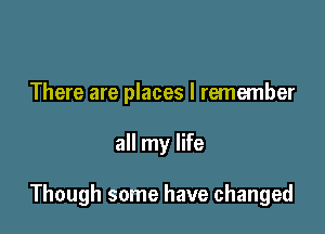 There are places I remember

all my life

Though some have changed