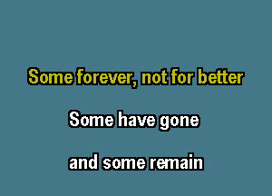 Some forever, not for better

Some have gone

and some remain