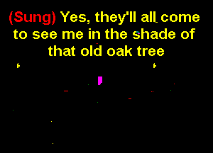 (Sung) Yes, they'll all. come
to see me in the shade of
that old oak tree

I-