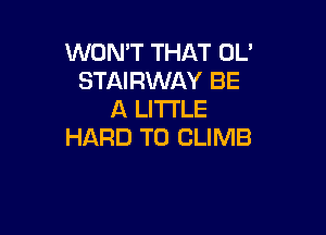 WON'T THAT 0U
STAIRWAY BE
A LITTLE

HARD TO CLIMB