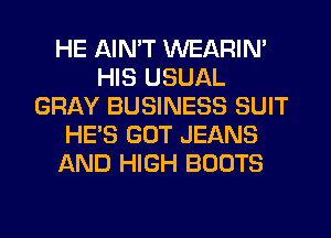 HE AIN'T WEARIN'
HIS USUAL
GRAY BUSINESS SUIT
HE'S GOT JEANS
AND HIGH BOOTS
