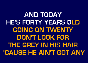 AND TODAY
HE'S FORTY YEARS OLD
GOING ON TWENTY
DON'T LOOK FOR
THE GREY IN HIS HAIR
'CAUSE HE AIN'T GOT ANY