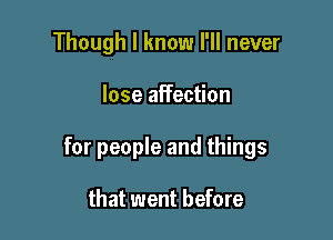 Though I know I'll never

lose aifection

for people and things

that went before
