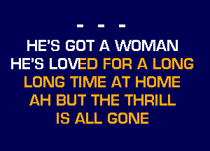 HE'S GOT A WOMAN
HE'S LOVED FOR A LONG
LONG TIME AT HOME
AH BUT THE THRILL
IS ALL GONE