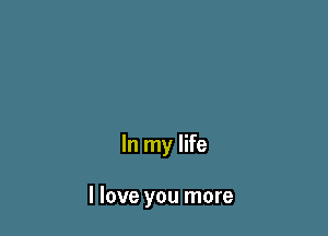 In my life

I love you more