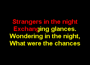 Strangers in the night
Exchanging glances.
Wondering in the night,
What were the chances