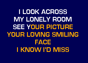 I LOOK ACROSS
MY LONELY ROOM
SEE YOUR PICTURE

YOUR LOVING SMILING
FACE
I KNOW I'D MISS