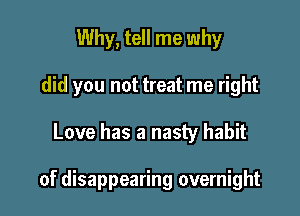 Why, tell me why
did you not treat me right

Love has a nasty habit

of disappearing overnight