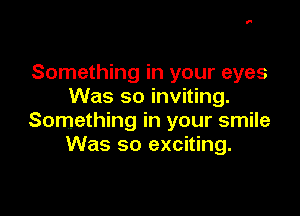 Something in your eyes
Was so inviting.

Something in your smile
Was so exciting.