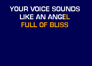 YOUR VOICE SOUNDS
LIKE AN ANGEL
FULL OF BLISS