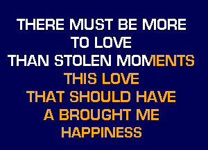 THERE MUST BE MORE
TO LOVE
THAN STOLEN MOMENTS
THIS LOVE
THAT SHOULD HAVE

A BROUGHT ME
HAPPINESS