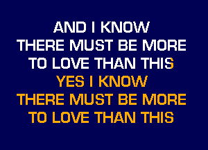 AND I KNOW
THERE MUST BE MORE
TO LOVE THAN THIS
YES I KNOW
THERE MUST BE MORE
TO LOVE THAN THIS