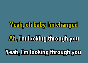 Yeah, oh baby I'm changed

Ah, I'm looking through you

Yeah, I'm looking through you