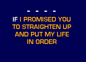 IF I PROMISED YOU
TO STRAIGHTEN UP
AND PUT MY LIFE
IN ORDER