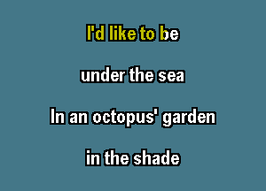 I'd like to be

under the sea

In an octopus' garden

in the shade