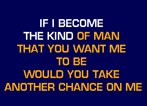 IF I BECOME
THE KIND OF MAN
THAT YOU WANT ME
TO BE
WOULD YOU TAKE
ANOTHER CHANCE ON ME