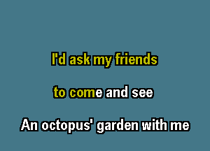 I'd ask my friends

to come and see

An octopus' garden with me