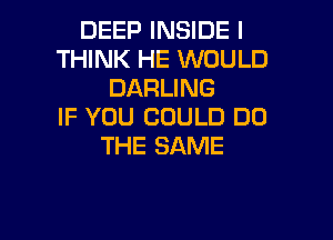 DEEP INSIDE I
THINK HE WOULD
DARLING
IF YOU COULD DO

THE SAME