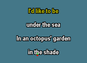 I'd like to be

under the sea

In an octopus' garden

in the shade