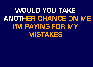 WOULD YOU TAKE
ANOTHER CHANCE ON ME
I'M PAYING FOR MY
MISTAKES