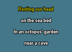 Resting our head

on the sea bed

In an octopus' garden

near a cave