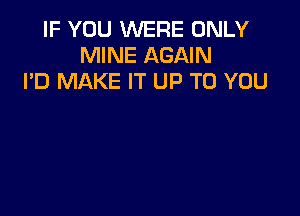 IF YOU WERE ONLY
MINE AGAIN
I'D MAKE IT UP TO YOU