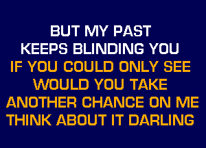 BUT MY PAST
KEEPS BLINDING YOU
IF YOU COULD ONLY SEE
WOULD YOU TAKE
ANOTHER CHANCE ON ME
THINK ABOUT IT DARLING