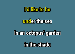 I'd like to be

under the sea

In an octopus' garden

in the shade