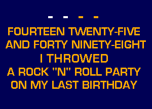 FOURTEEN TWENTY-FIVE
AND FORTY NlNETY-EIGHT

I THROWED
A ROCK N ROLL PARTY
ON MY LAST BIRTHDAY