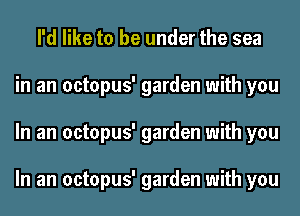 I'd like to be under the sea
in an octopus' garden with you
In an octopus' garden with you

In an octopus' garden with you