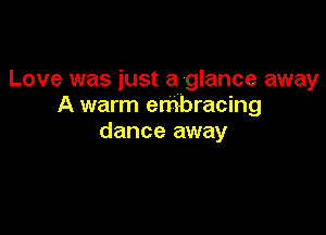 Love was just a glance away
A warm embracing

dance away