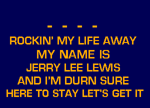 ROCKIM MY LIFE AWAY
MY NAME IS

JERRY LEE LEINIS

AND I'M DURN SURE
HERE TO STAY LET'S GET IT