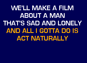 WE'LL MAKE A FILM
ABOUT A MAN
THAT'S SAD AND LONELY
AND ALL I GOTTA DO IS
ACT NATU RALLY