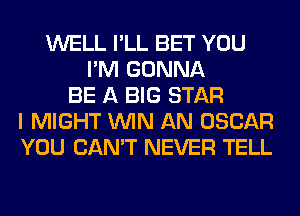 WELL I'LL BET YOU
I'M GONNA
BE A BIG STAR
I MIGHT WIN AN OSCAR
YOU CAN'T NEVER TELL