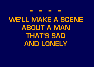 WE'LL MAKE A SCENE
ABOUT A MAN

THAT'S SAD
AND LONELY