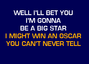 WELL I'LL BET YOU
I'M GONNA
BE A BIG STAR
I MIGHT WIN AN OSCAR
YOU CAN'T NEVER TELL