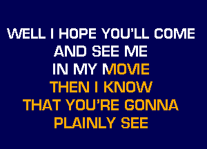 WELL I HOPE YOU'LL COME
AND SEE ME
IN MY MOVIE
THEN I KNOW
THAT YOU'RE GONNA
PLAINLY SEE