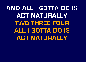 AND ALL I GOTTA DO IS
ACT NATU RALLY
TWO THREE FOUR
ALL I GOTTA DO IS
ACT NATU RALLY