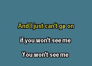 And I just can't go on

if you won't see me

You won't see me