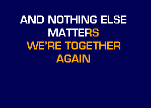 AND NOTHING ELSE
MATTERS
WE'RE TOGETHER
AGAIN