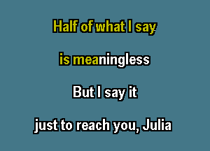 Half of what I say
is meaningless

But I say it

just to reach you, Julia