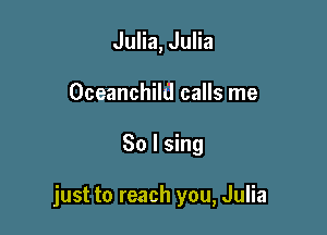 Julia, Julia
Oceanchild calls me

So I sing

just to reach you, Julia