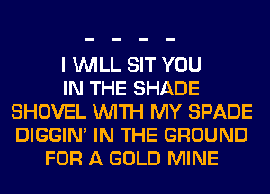 I WILL SIT YOU
IN THE SHADE
SHOVEL WITH MY SPADE
DIGGIM IN THE GROUND
FOR A GOLD MINE